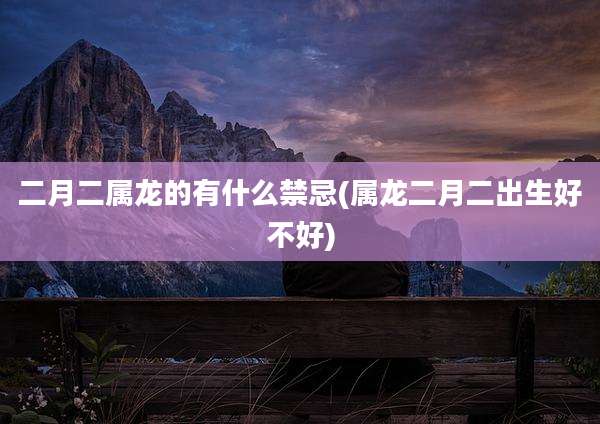 二月二属龙的有什么禁忌(属龙二月二出生好不好)