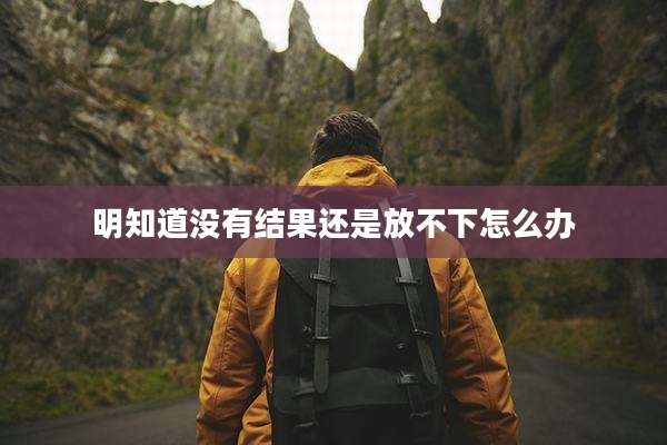 明知道没有结果还是放不下怎么办