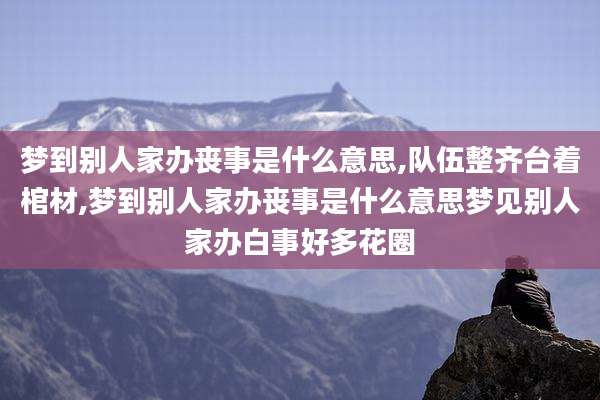 梦到别人家办丧事是什么意思,队伍整齐台着棺材,梦到别人家办丧事是什么意思梦见别人家办白事好多花圈