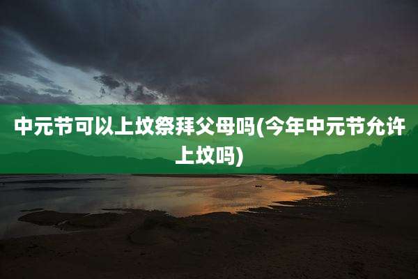 中元节可以上坟祭拜父母吗(今年中元节允许上坟吗)