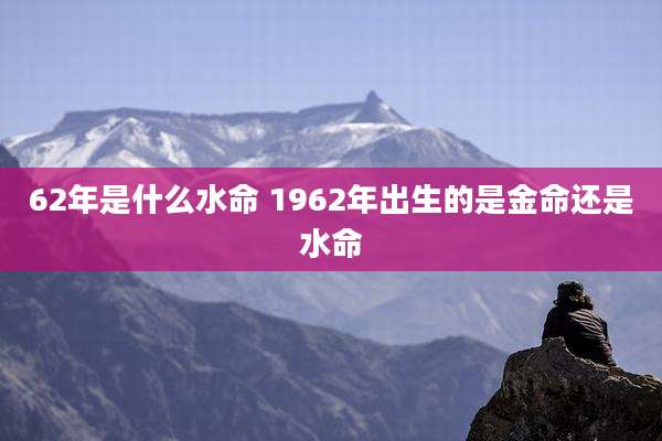62年是什么水命 1962年出生的是金命还是水命