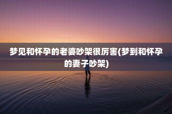梦见和怀孕的老婆吵架很厉害(梦到和怀孕的妻子吵架)