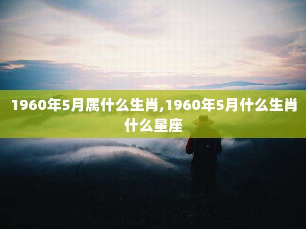 1960年5月属什么生肖,1960年5月什么生肖什么星座