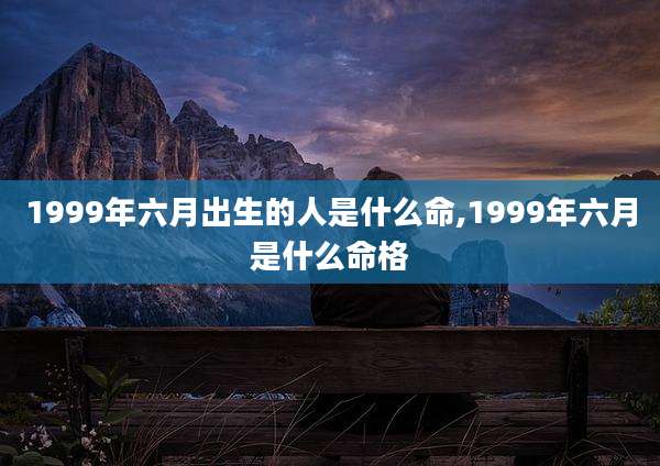 1999年六月出生的人是什么命,1999年六月是什么命格