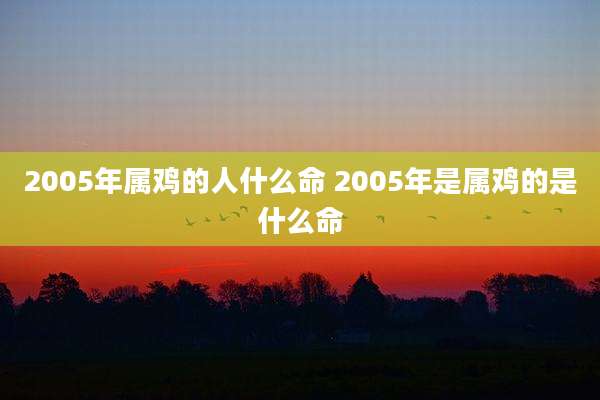 2005年属鸡的人什么命 2005年是属鸡的是什么命