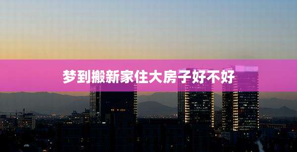 梦到搬新家住大房子好不好