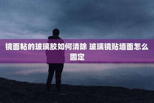 镜面粘的玻璃胶如何清除 玻璃镜贴墙面怎么固定