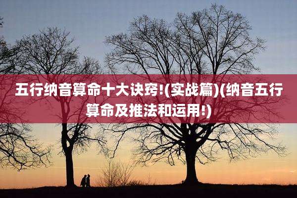 五行纳音算命十大诀窍!(实战篇)(纳音五行算命及推法和运用!)
