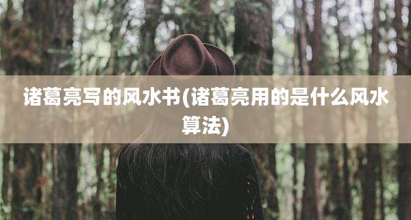 诸葛亮写的风水书(诸葛亮用的是什么风水算法)