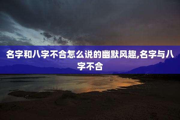 名字和八字不合怎么说的幽默风趣,名字与八字不合