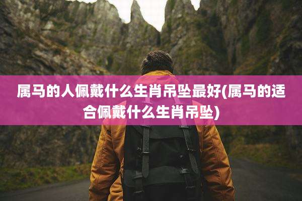属马的人佩戴什么生肖吊坠最好(属马的适合佩戴什么生肖吊坠)