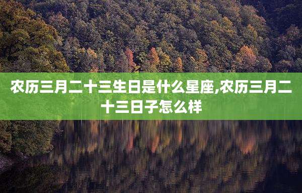 农历三月二十三生日是什么星座,农历三月二十三日子怎么样
