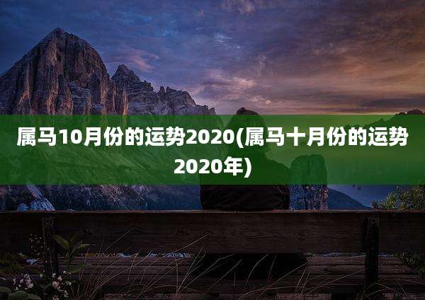 属马10月份的运势2020(属马十月份的运势2020年)