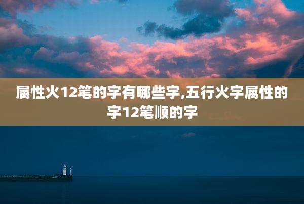 属性火12笔的字有哪些字,五行火字属性的字12笔顺的字