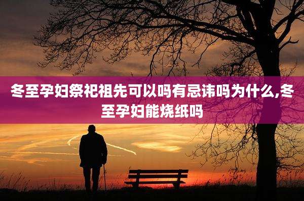 冬至孕妇祭祀祖先可以吗有忌讳吗为什么,冬至孕妇能烧纸吗