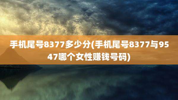 手机尾号8377多少分(手机尾号8377与9547哪个女性赚钱号码)