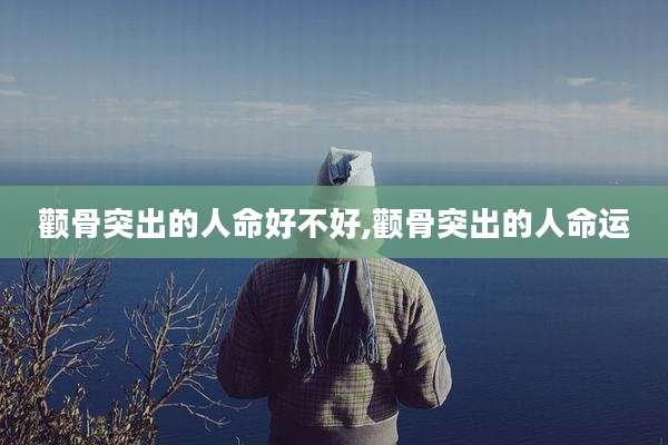 颧骨突出的人命好不好,颧骨突出的人命运