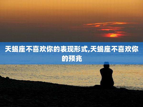 天蝎座不喜欢你的表现形式,天蝎座不喜欢你的预兆