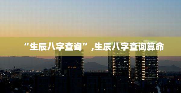 “生辰八字查询”,生辰八字查询算命