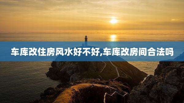 车库改住房风水好不好,车库改房间合法吗