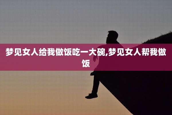 梦见女人给我做饭吃一大碗,梦见女人帮我做饭