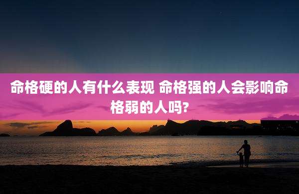 命格硬的人有什么表现 命格强的人会影响命格弱的人吗?