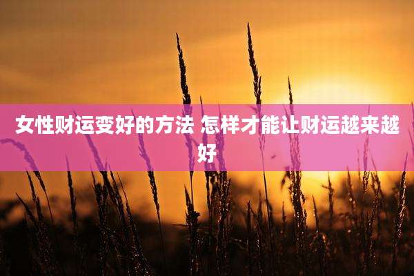 女性财运变好的方法 怎样才能让财运越来越好
