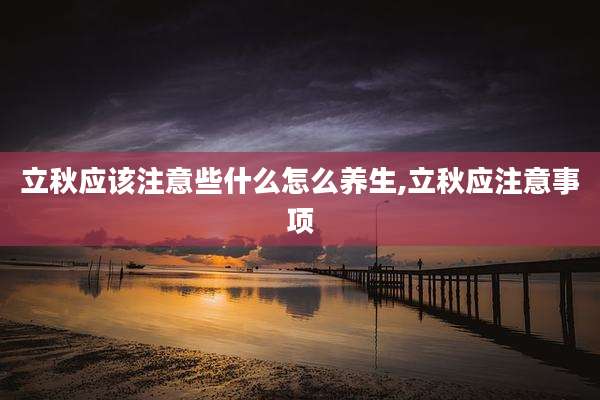立秋应该注意些什么怎么养生,立秋应注意事项