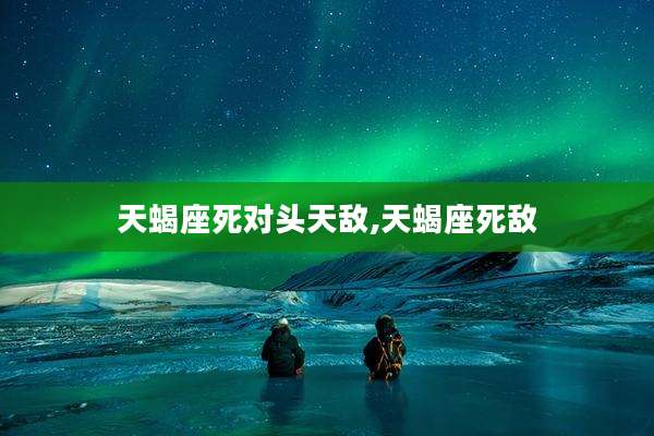 天蝎座死对头天敌,天蝎座死敌