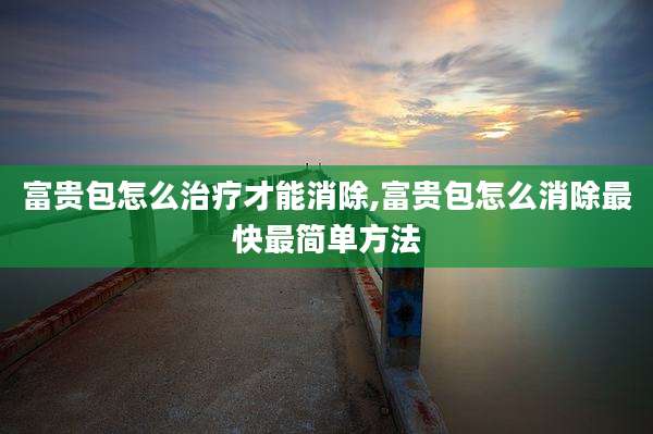 富贵包怎么治疗才能消除,富贵包怎么消除最快最简单方法