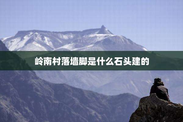 岭南村落墙脚是什么石头建的