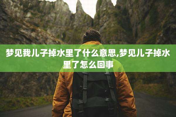 梦见我儿子掉水里了什么意思,梦见儿子掉水里了怎么回事