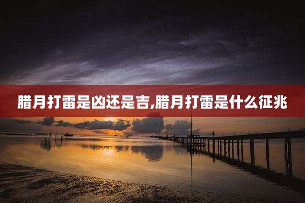 腊月打雷是凶还是吉,腊月打雷是什么征兆