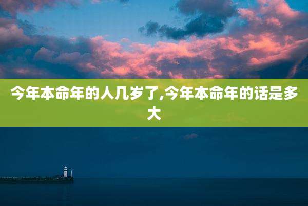 今年本命年的人几岁了,今年本命年的话是多大