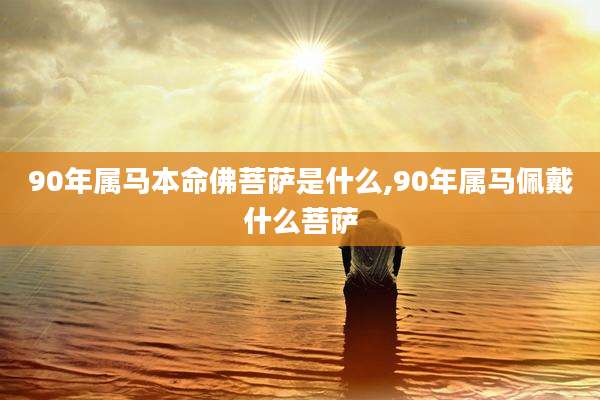 90年属马本命佛菩萨是什么,90年属马佩戴什么菩萨