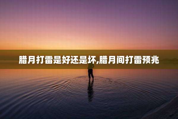 腊月打雷是好还是坏,腊月间打雷预兆