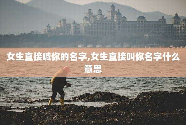 女生直接喊你的名字,女生直接叫你名字什么意思
