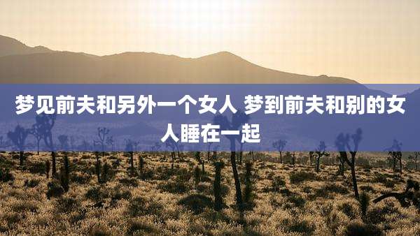 梦见前夫和另外一个女人 梦到前夫和别的女人睡在一起