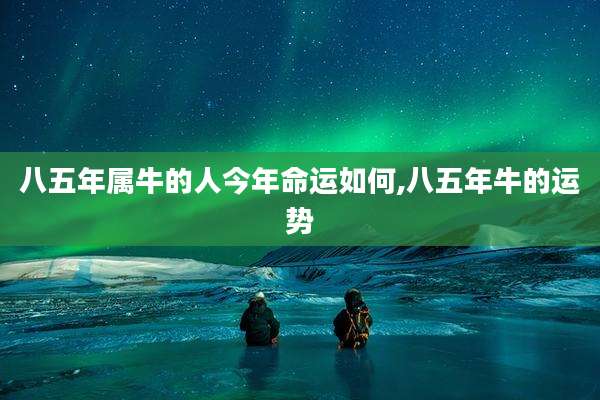 八五年属牛的人今年命运如何,八五年牛的运势