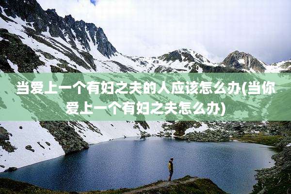 当爱上一个有妇之夫的人应该怎么办(当你爱上一个有妇之夫怎么办)