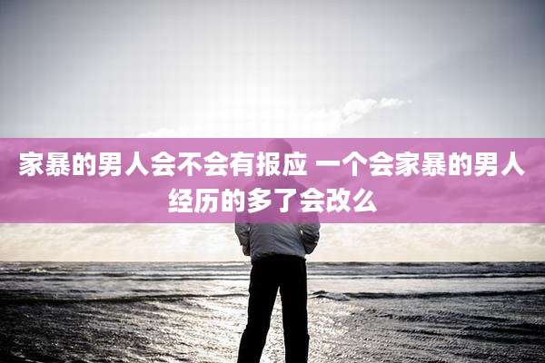 家暴的男人会不会有报应 一个会家暴的男人经历的多了会改么