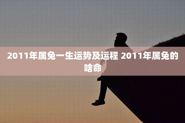 2011年属兔一生运势及运程 2011年属兔的啥命