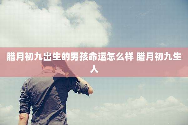 腊月初九出生的男孩命运怎么样 腊月初九生人