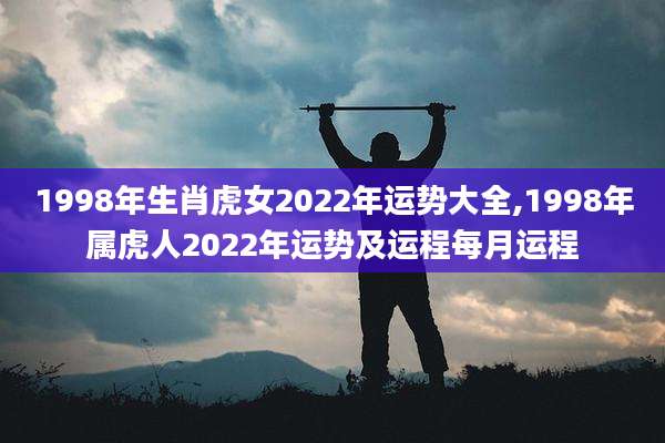 1998年生肖虎女2022年运势大全,1998年属虎人2022年运势及运程每月运程