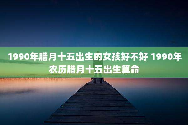1990年腊月十五出生的女孩好不好 1990年农历腊月十五出生算命