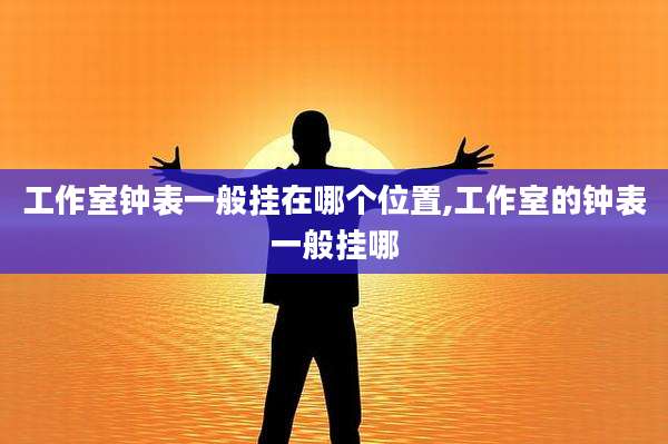 工作室钟表一般挂在哪个位置,工作室的钟表一般挂哪