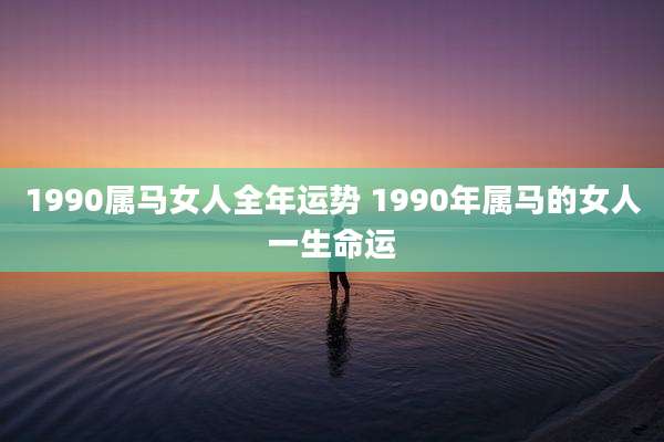 1990属马女人全年运势 1990年属马的女人一生命运