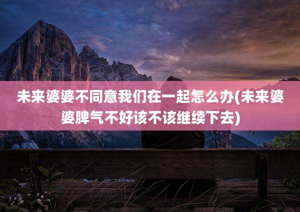 未来婆婆不同意我们在一起怎么办(未来婆婆脾气不好该不该继续下去)
