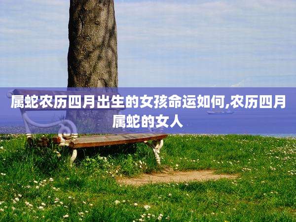 属蛇农历四月出生的女孩命运如何,农历四月属蛇的女人
