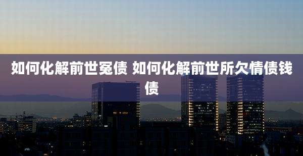 如何化解前世冤债 如何化解前世所欠情债钱债